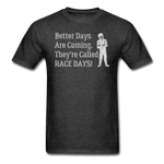 Better Days Are Coming They're Called Race Days | Adult T-Shirt - heather black