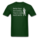 Better Days Are Coming They're Called Race Days | Adult T-Shirt - forest green